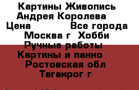 Картины Живопись Андрея Королева. › Цена ­ 9 000 - Все города, Москва г. Хобби. Ручные работы » Картины и панно   . Ростовская обл.,Таганрог г.